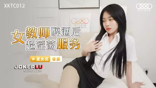 XKTC012 香菱 女教师醉酒后超淫荡服务 星空无限传媒