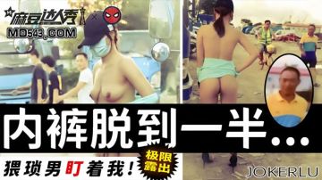 极限露出 内裤脱到一半 猥琐男盯着我（麻豆达人秀）