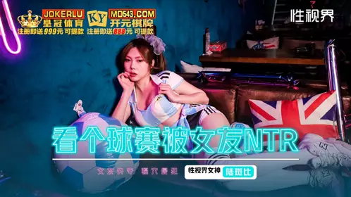 忄生视界传媒.xsjhg009.陆斑比.看个球赛被女友ntr