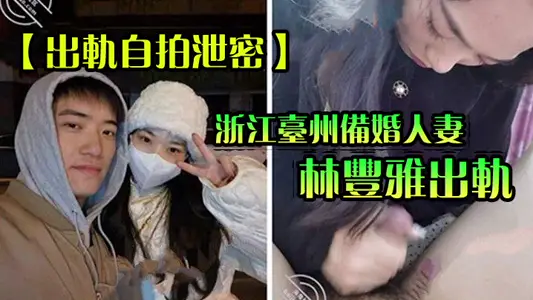 【出轨自拍泄密】浙江台州备婚人妻林丰雅出轨被发现！性爱视频被未婚夫曝光流出网络