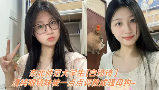 东北师范大学生【白琦琦 】云盘露脸性爱视频被泄密！！清纯眼镜妹被一点点调教成骚母狗~
