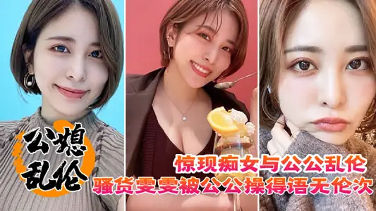 【公媳乱伦】惊现痴女与公公乱伦，骚货雯雯被公公操得语无伦次骚话连篇，还让我吃他精液